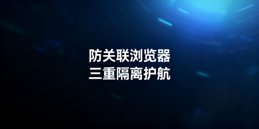 防关联浏览器：三重隔离原理与飞跨选型指南