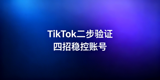 TikTok Shop频繁二步验证：全流程解决方案助你稳账号