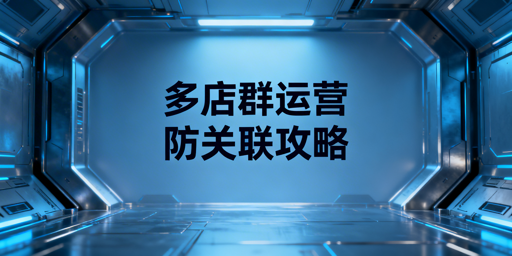 跨境多平台店群防账号关联：隔离与差异化管理指南