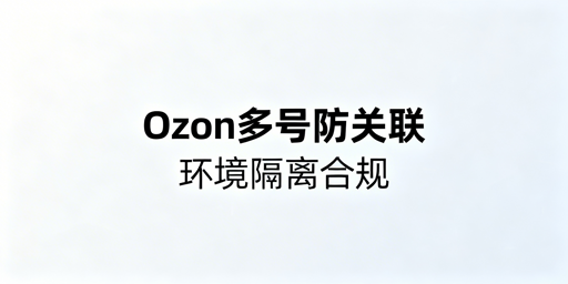 Ozon多账号防异常登录实操全指南