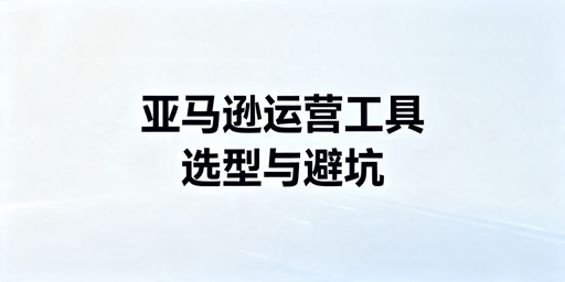 2026亚马逊自动化运营工具对比及选型避坑指南