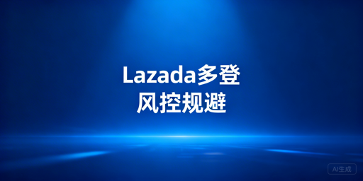 Lazada多人登录:账号风控规避实操全指南