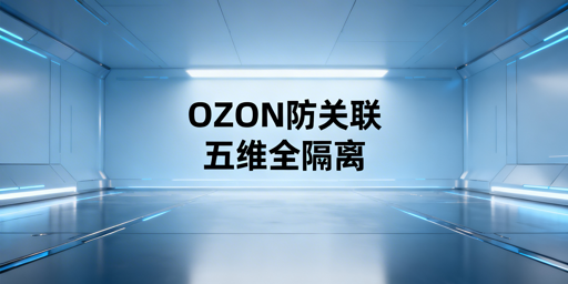 OZON店铺防关联五大维度实操指南