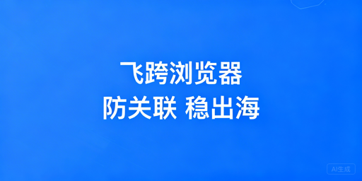 飞跨浏览器：解决跨境电商多账号关联封号难题