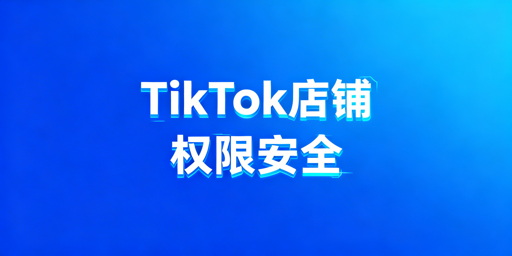 TikTok店铺多人管理:权限安全全指南