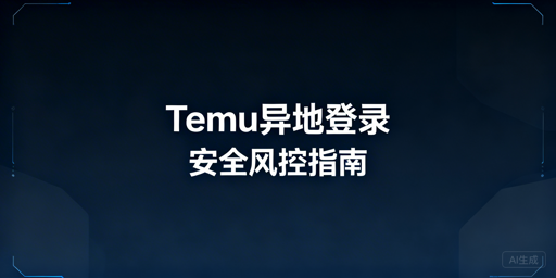 Temu店铺出差异地登录:风控规避指南及工具推荐