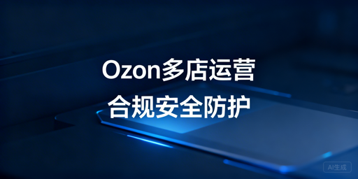 Ozon多店铺防关联与安全运营实操指南
