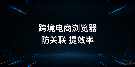 跨境电商防关联必备：飞跨浏览器核心优势详解