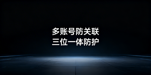 跨境多账号防关联:三位一体防护与飞跨浏览器推荐