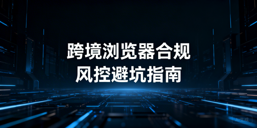 跨境电商浏览器：多店铺合规使用与风控指南