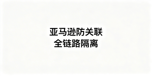 亚马逊新店铺防关联:全链路隔离实操指南