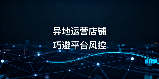 异地运营Lazada:避开平台风控实操指南