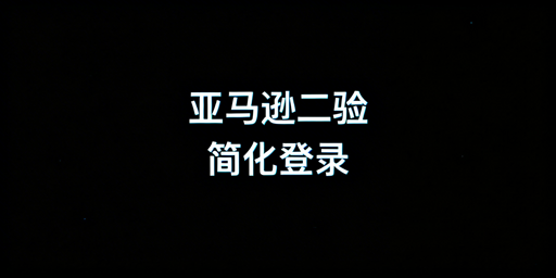亚马逊卖家：二步验证简化与多账号运营攻略