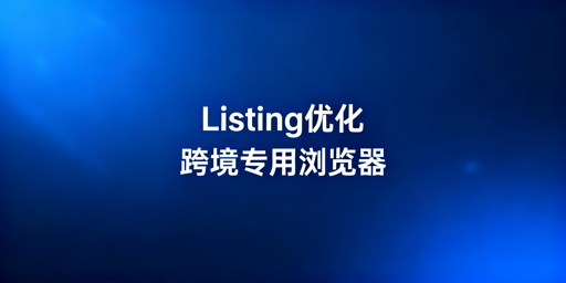 跨境电商卖家：Listing优化工具与专用浏览器指南