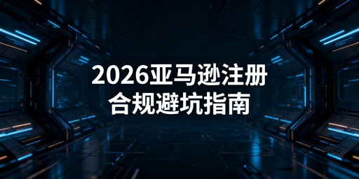 2026亚马逊新店铺注册：全流程合规指南