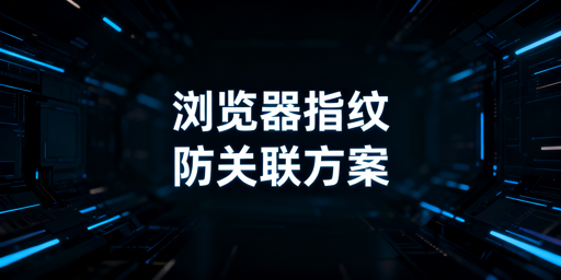 跨境账号多开防关联:飞跨破解浏览器指纹检测