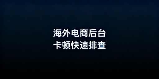 海外电商后台卡顿快速排查与解决全指南
