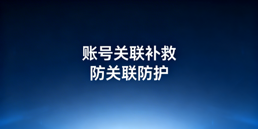 店铺账号关联怎么补救?防关联浏览器作用及完整方案
