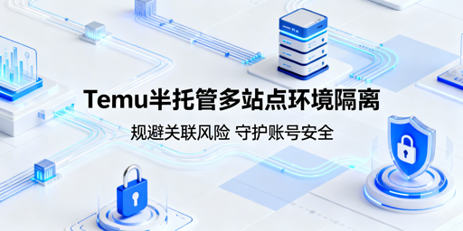 Temu半托管多站点：合规隔离防关联避连坐实操指南