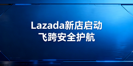 Lazada新手卖家冷启动全攻略 飞跨浏览器保账号安全