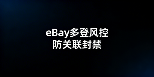 多人登录eBay如何避免关联封禁？实操指南