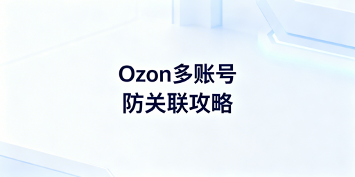 Ozon多账号防关联全攻略：首选飞跨浏览器