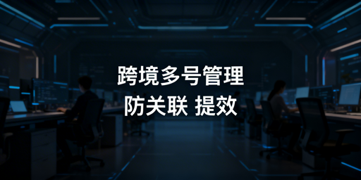 飞跨浏览器：跨境电商多账号防关联与提效全攻略