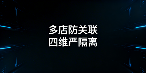 电商多店铺防关联：四维防御体系实操指南