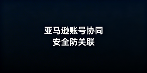 亚马逊多人账号管理：子账号防登录异常与关联风险