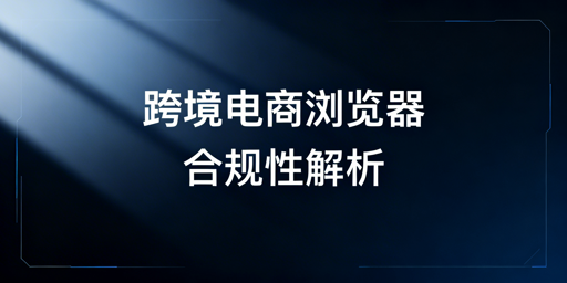 跨境电商浏览器合规全解：卖家操作规范与工具推荐