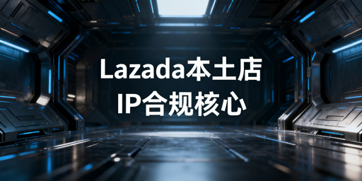 Lazada本土店IP合规运营全指南及适配工具推荐