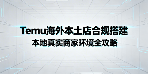 Temu海外本土店合规搭建：要点、工具及避坑指南