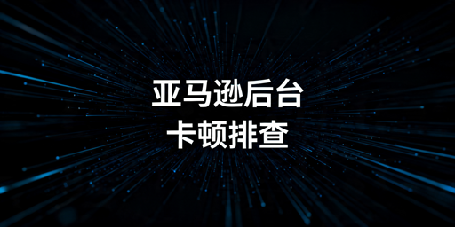 亚马逊后台卡顿?四步排查法快速解决