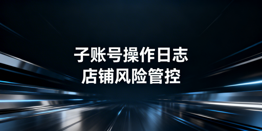跨境平台子账号操作日志查看及运营安全指南