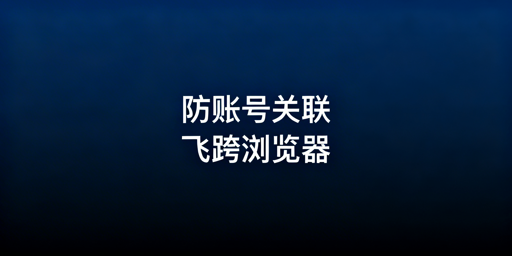 亚马逊多账号防关联:飞跨浏览器全解析