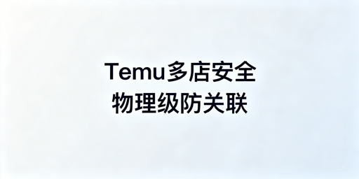 Temu多账号开店:防关联安全运营实操全指南