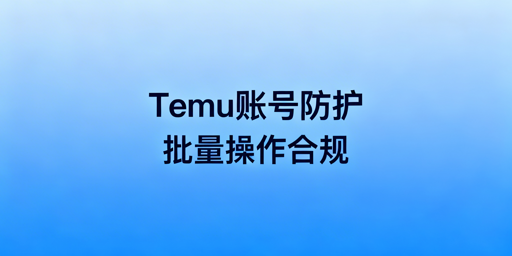 Temu卖家多账号安全实操：防关联与合规运营
