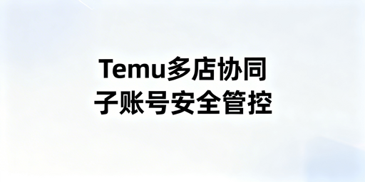 Temu店铺多人管理安全协同实操指南