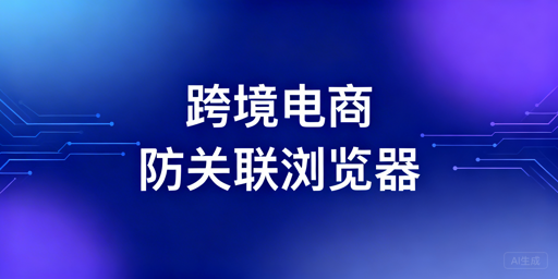 异地多团队跨境电商多账号防关联：工具与搭建指南