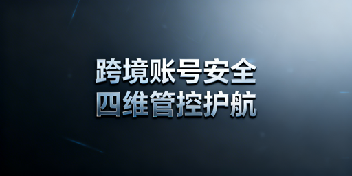 跨境卖家批量操作账号安全防护指南