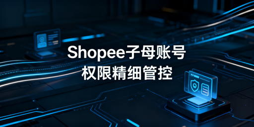 2026年Shopee员工运营权限与子母账号管理指南