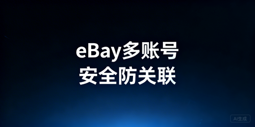 eBay多账号防关联：核心原则与安全方案全解析