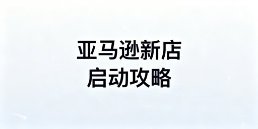 亚马逊新店运营全攻略:启动、选品与账号安全