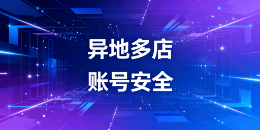 异地团队跨境多店铺：账号防关联安全实操全指南