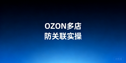团队操作OZON多店铺：防关联全实操指南