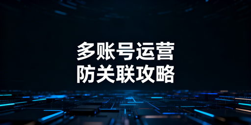 亚马逊多账号防关联：风控逻辑、实操方案与工具推荐