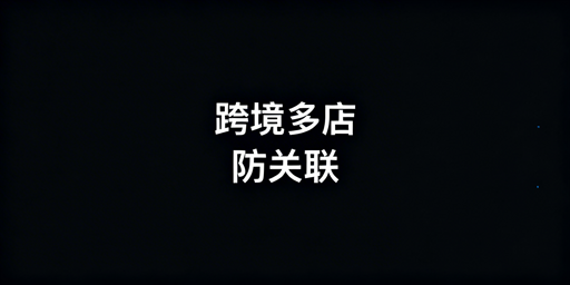 跨境电商账号防关联：风险解析与安全浏览器推荐