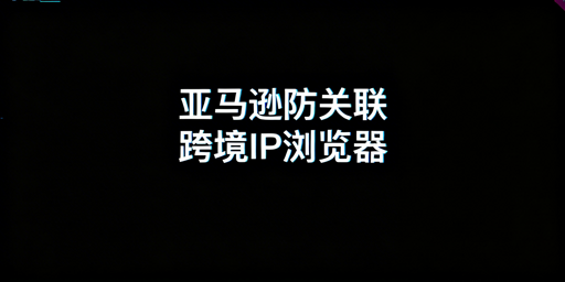 亚马逊多账号IP关联：跨境电商浏览器防控指南