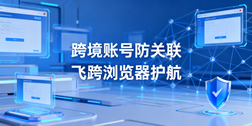 跨境电商账号防关联:飞跨浏览器多人协同方案