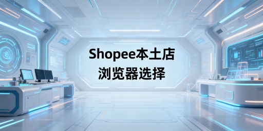 Shopee本土店运营：跨境电商浏览器选用指南